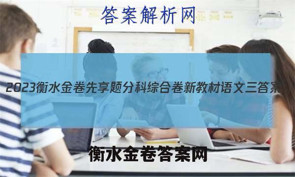 2023衡水金卷先享题分科综合卷 新教材语文三 答案