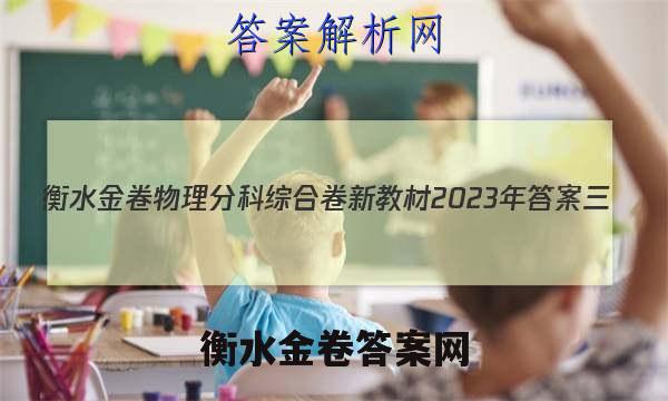 衡水金卷物理分科综合卷 新教材2023年答案三