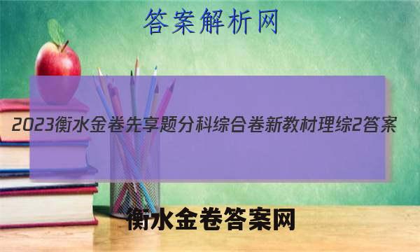 2023衡水金卷先享题分科综合卷 新教材理综2
答案