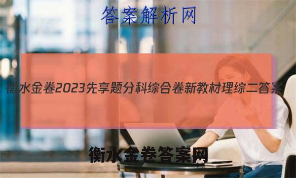 衡水金卷2023先享题分科综合卷 新教材理综二
答案