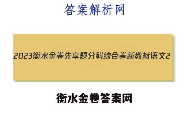 2023衡水金卷先享题分科综合卷 新教材语文2。 答案